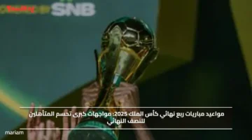 مواعيد مباريات ربع نهائي كأس الملك 2025.. مواجهات كبرى تحسم المتأهلين للنصف النهائي